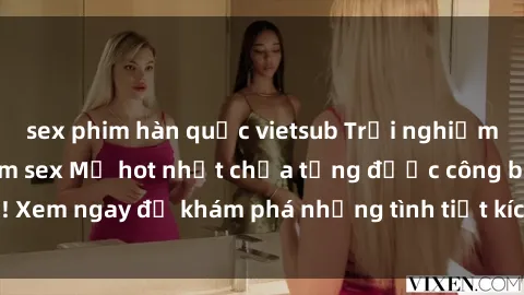 sex phim hàn quốc vietsub Trải nghiệm đỉnh cao cùng phim sex Mỹ hot nhất chưa từng được công bố! Xem ngay để khám phá những tình tiết kích thích, cảnh nóng bỏng!