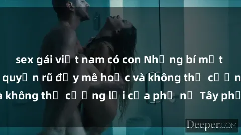 sex gái việt nam có con Những bí mật về sex gái Tây: Sự quyến rũ đầy mê hoặc và không thể cưỡng lại của phụ nữ Tây phương