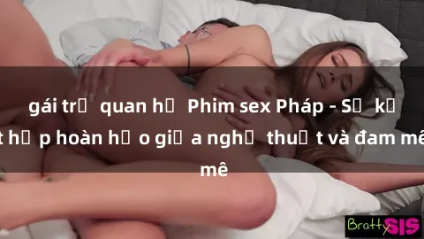 gái trẻ quan hệ Phim sex Pháp - Sự kết hợp hoàn hảo giữa nghệ thuật và đam mê