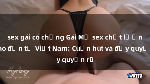 sex gái có chồng Gái Mỹ sex chất lượng cao đến từ Việt Nam: Cuốn hút và đầy quyến rũ