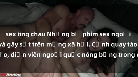 sex ông cháu Những bộ phim sex ngoại quốc nổi tiếng và gây sốt trên mạng xã hội. Cảnh quay táo bạo, diễn viên ngoại quốc nóng bỏng trong các tác phẩm đỉnh cao.