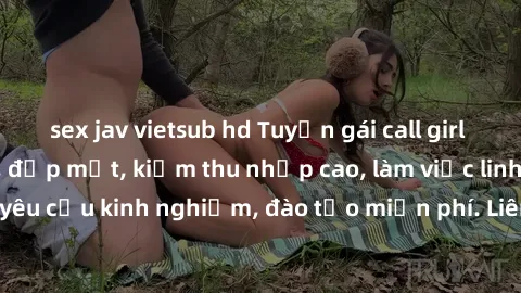 sex jav vietsub hd Tuyển gái call girl Việt Nam gợi cảm, đẹp mắt, kiếm thu nhập cao, làm việc linh hoạt, không yêu cầu kinh nghiệm, đào tạo miễn phí. Liên hệ ngay để biết thêm chi tiết!