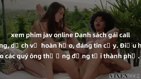 xem phim jav online Danh sách gái call girl vip chất lượng, dịch vụ hoàn hảo, đáng tin cậy. Điều hấp dẫn cho các quý ông thượng đẳng tại thành phố. Hãy nhấc máy và đặt lịch ngay!