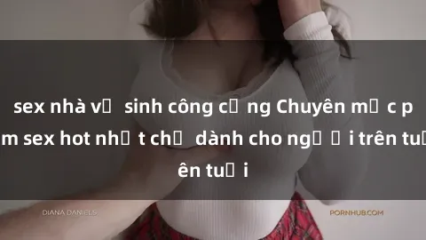 sex nhà vệ sinh công cộng Chuyên mục phim sex hot nhất chỉ dành cho người trên tuổi
