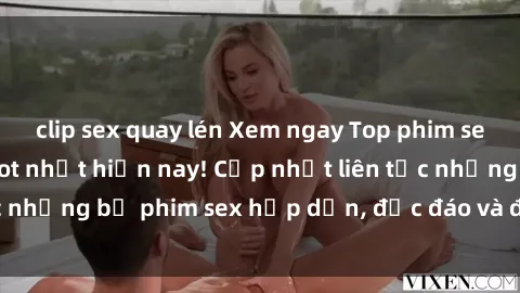 clip sex quay lén Xem ngay Top phim sex mới nhất đang hot nhất hiện nay! Cập nhật liên tục những bộ phim sex hấp dẫn, độc đáo và đầy kích thích.
