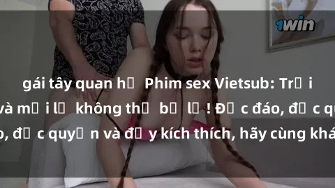 gái tây quan hệ Phim sex Vietsub: Trải nghiệm hấp dẫn và mới lạ không thể bỏ lỡ! Độc đáo, độc quyền và đầy kích thích, hãy cùng khám phá ngay!