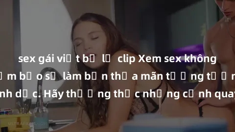 sex gái việt bị lộ clip Xem sex không che HD miễn phí đảm bảo sẽ làm bạn thỏa mãn tưởng tượng và nhu cầu tình dục. Hãy thưởng thức những cảnh quay hấp dẫn và mãnh liệt ngay bây giờ!