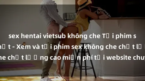 sex hentai vietsub không che Tải phim sex mới nhất hot nhất - Xem và tải phim sex không che chất lượng cao miễn phí tại website chuyên nghiệp.