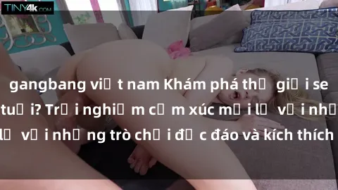 gangbang việt nam Khám phá thế giới sex trực tuyến: Hơn tuổi? Trải nghiệm cảm xúc mới lạ với những trò chơi độc đáo và kích thích người lớn
