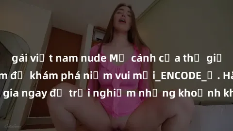 gái việt nam nude Mở cánh cửa thế giới sex MILF Việt Nam để khám phá niềm vui mới_ENCODE_. Hãy tham gia ngay để trải nghiệm những khoảnh khắc đầy kích thích và đam mê.