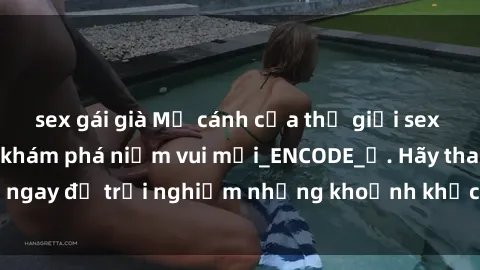 sex gái già Mở cánh cửa thế giới sex MILF Việt Nam để khám phá niềm vui mới_ENCODE_. Hãy tham gia ngay để trải nghiệm những khoảnh khắc đầy kích thích và đam mê.