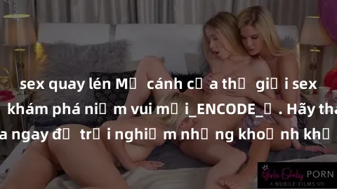 sex quay lén Mở cánh cửa thế giới sex MILF Việt Nam để khám phá niềm vui mới_ENCODE_. Hãy tham gia ngay để trải nghiệm những khoảnh khắc đầy kích thích và đam mê.