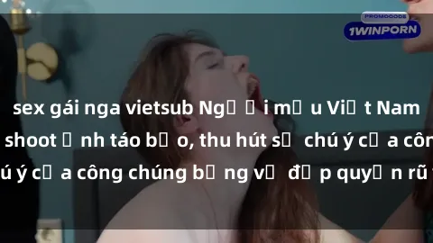 sex gái nga vietsub Người mẫu Việt Nam gây sốt với loạt shoot ảnh táo bạo, thu hút sự chú ý của công chúng bằng vẻ đẹp quyến rũ và gợi cảm.