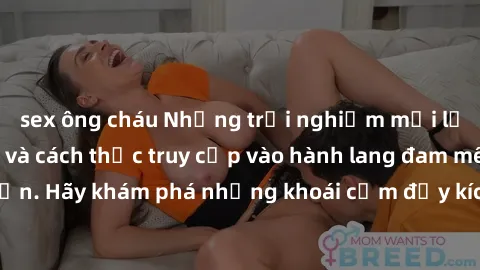 sex ông cháu Những trải nghiệm mới lạ với sex tập thể và cách thức truy cập vào hành lang đam mê của bạn. Hãy khám phá những khoái cảm đầy kích thích với tập thể hấp dẫn!