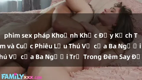 phim sex pháp Khoảnh Khắc Đầy Kịch Tính: Sex  Việt Nam và Cuộc Phiêu Lưu Thú Vị của Ba Người Trẻ Trong Đêm Say Đắm