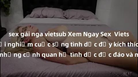 sex gái nga vietsub Xem Ngay Sex  Vietsub Full HD - Cùng trải nghiệm cuộc sống tình dục đầy kích thích với những cảnh quan hệ tình dục độc đáo và mãnh liệt trong bộ phim này!