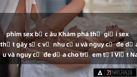 phim sex bắc âu Khám phá thế giới sex loli Việt Nam: Sự thật gây sốc về nhu cầu và nguy cơ đe dọa cho trẻ em tại Việt Nam