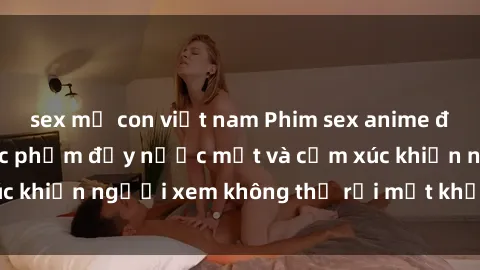 sex mẹ con việt nam Phim sex anime đỉnh cao: Những tác phẩm đầy nước mắt và cảm xúc khiến người xem không thể rời mắt khỏi màn hình