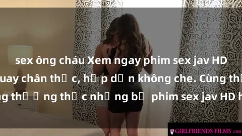 sex ông cháu Xem ngay phim sex jav HD với những cảnh quay chân thực, hấp dẫn không che. Cùng thưởng thức những bộ phim sex jav HD hot nhất hiện nay!